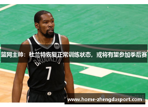 篮网主帅：杜兰特恢复正常训练状态，或将有望参加季后赛