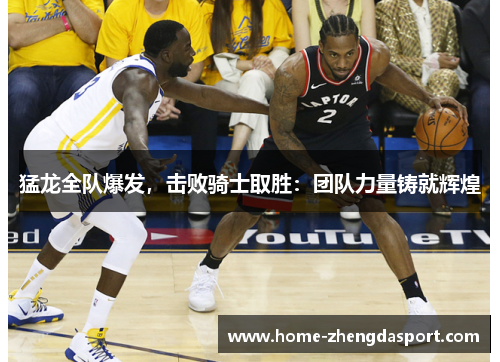 猛龙全队爆发，击败骑士取胜：团队力量铸就辉煌