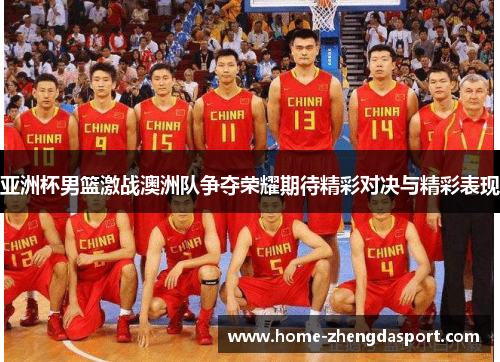 亚洲杯男篮激战澳洲队争夺荣耀期待精彩对决与精彩表现