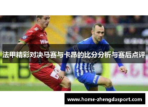 法甲精彩对决马赛与卡昂的比分分析与赛后点评
