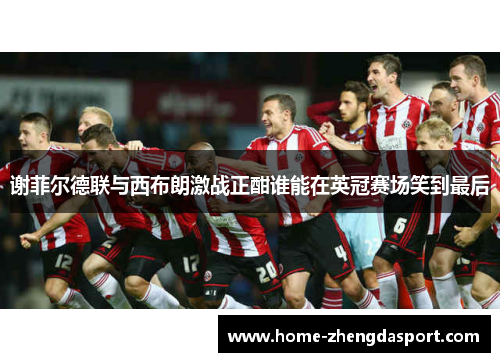 谢菲尔德联与西布朗激战正酣谁能在英冠赛场笑到最后